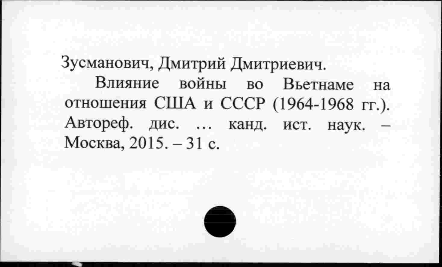 ﻿Зусманович, Дмитрий Дмитриевич.
Влияние войны во Вьетнаме на отношения США и СССР (1964-1968 гг.). Автореф. дис. ... канд. ист. наук. -Москва, 2015.-31 с.